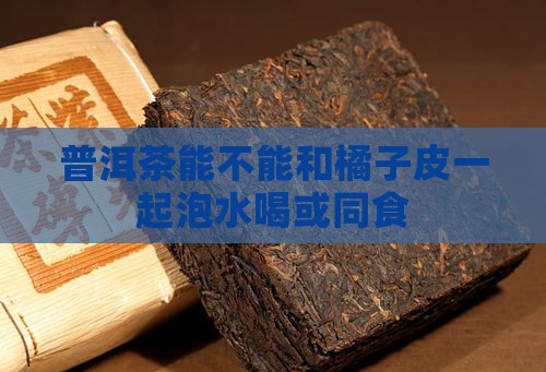 普洱茶能不能和橘子皮一起泡水喝或同食 普洱茶能不能和橘子皮一起泡水喝或同食