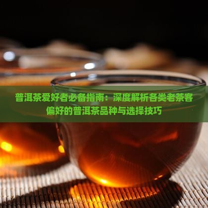 普洱茶爱好者必备指南:深度解析各类老茶客偏好的普洱茶品种与选择技巧 普洱茶爱好者必备指南:深度解析各类老茶客偏好的普洱茶品种与选择技巧