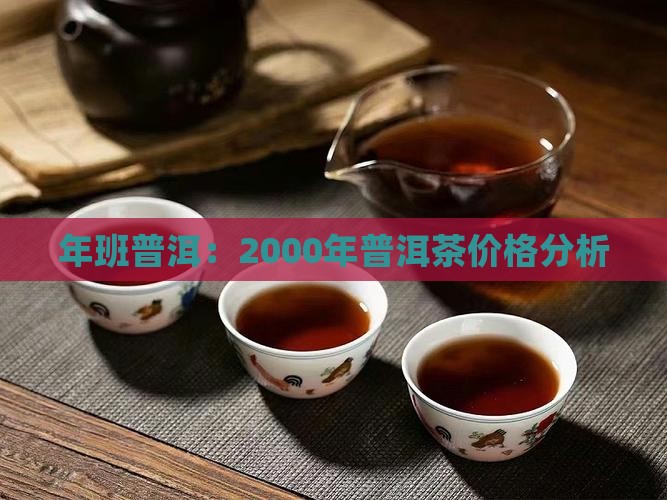 年班普洱:2000年普洱茶价格分析 年班普洱:2000年普洱茶价格分析