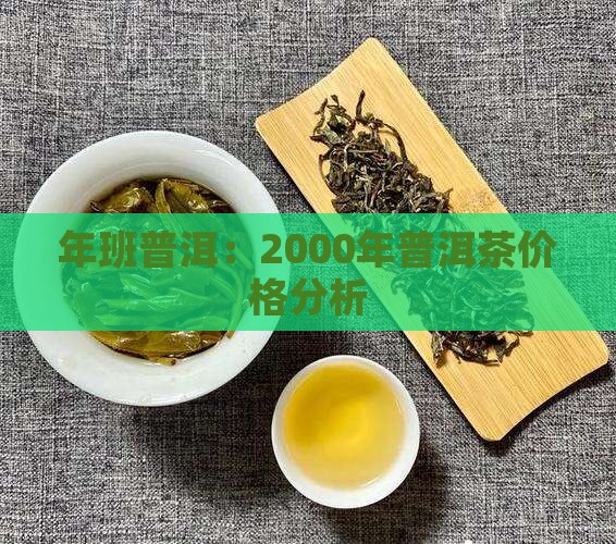 年班普洱:2000年普洱茶价格分析 年班普洱:2000年普洱茶价格分析