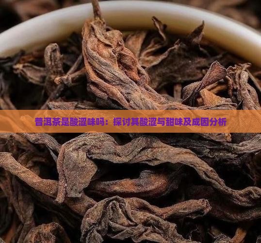 普洱茶是酸涩味吗:探讨其酸涩与甜味及成因分析 普洱茶是酸涩味吗:探讨其酸涩与甜味及成因分析