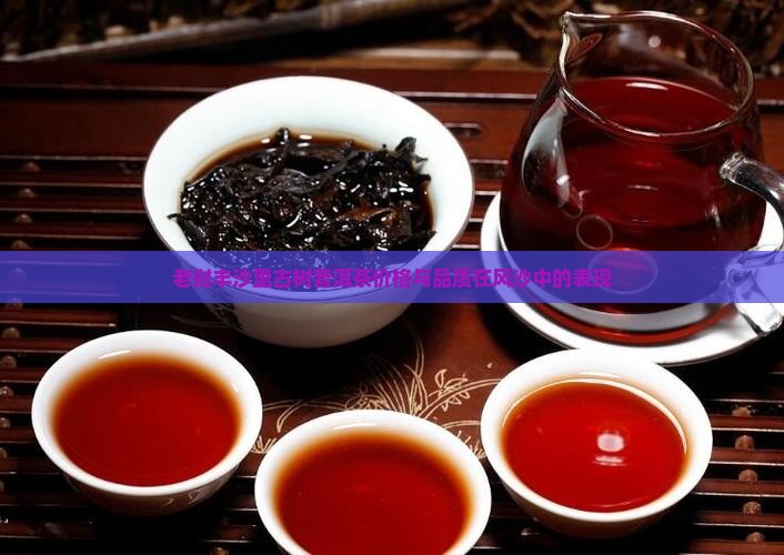 老挝丰沙里古树普洱茶价格与品质在风沙中的表现 老挝丰沙里古树普洱茶价格与品质在风沙中的表现