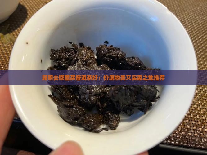 昆明去哪里买普洱茶好：价廉物美又实惠之地推荐