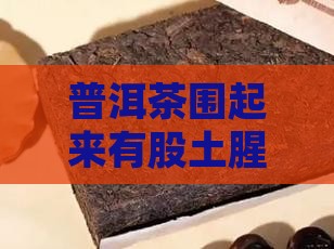 普洱茶围起来有股土腥味是否正常