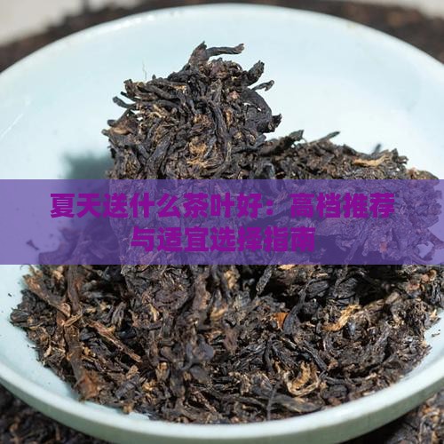 夏天送什么茶叶好：高档推荐与适宜选择指南