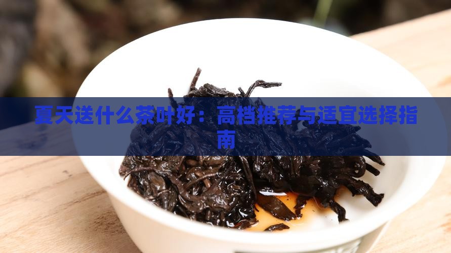 夏天送什么茶叶好：高档推荐与适宜选择指南