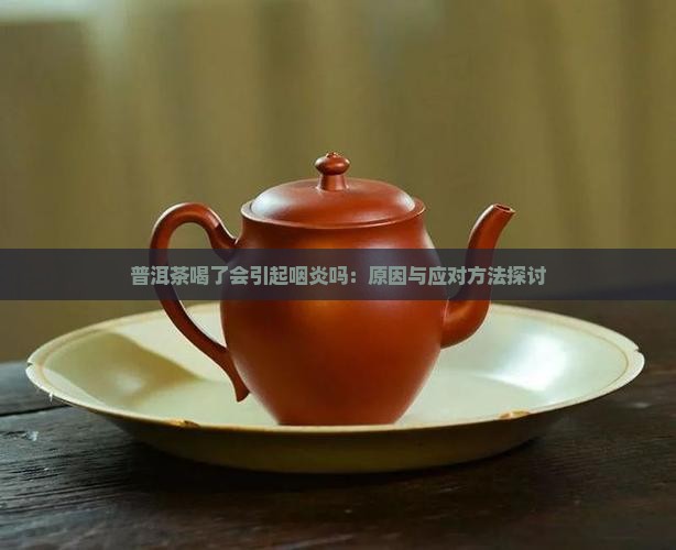 普洱茶喝了会引起咽炎吗：原因与应对方法探讨