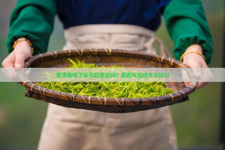 普洱茶喝了会引起咽炎吗：原因与应对方法探讨