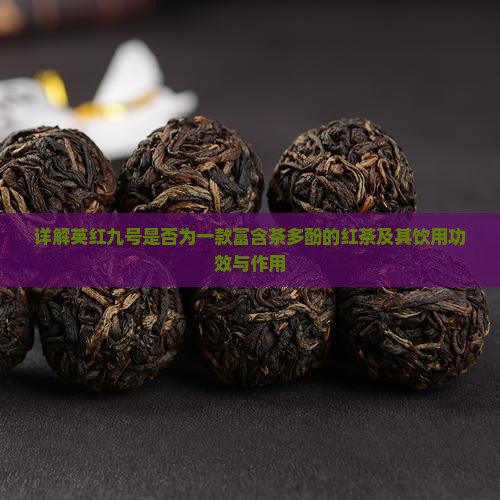 详解英红九号是否为一款富含茶多酚的红茶及其饮用功效与作用