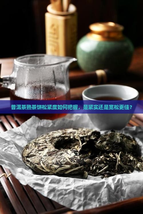 普洱茶熟茶饼松紧度如何把握，是紧实还是宽松更佳？
