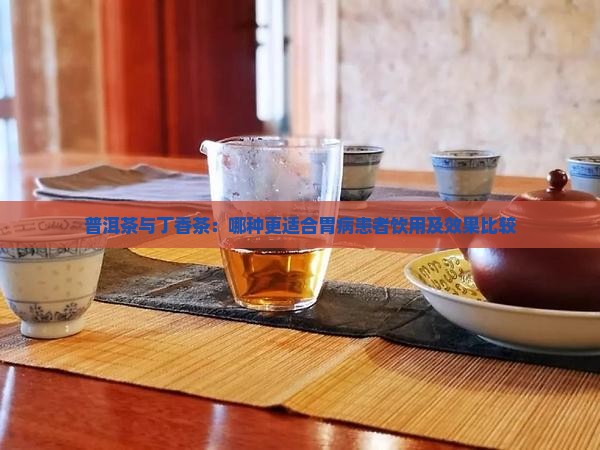 普洱茶与丁香茶：哪种更适合胃病患者饮用及效果比较