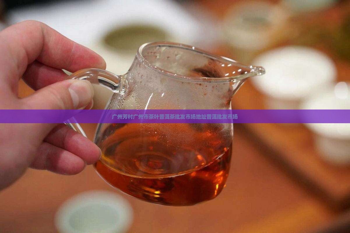 广州芳村广州市茶叶普洱茶批发市场地址普洱批发市场