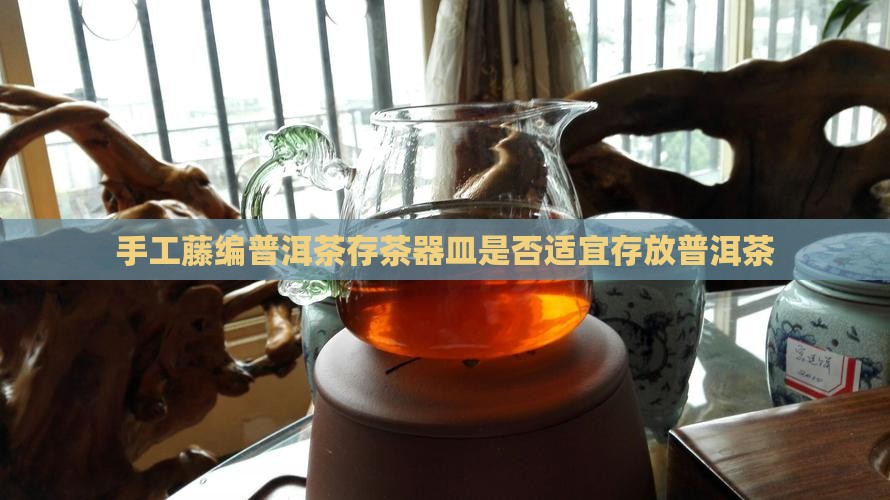 手工藤编普洱茶存茶器皿是否适宜存放普洱茶