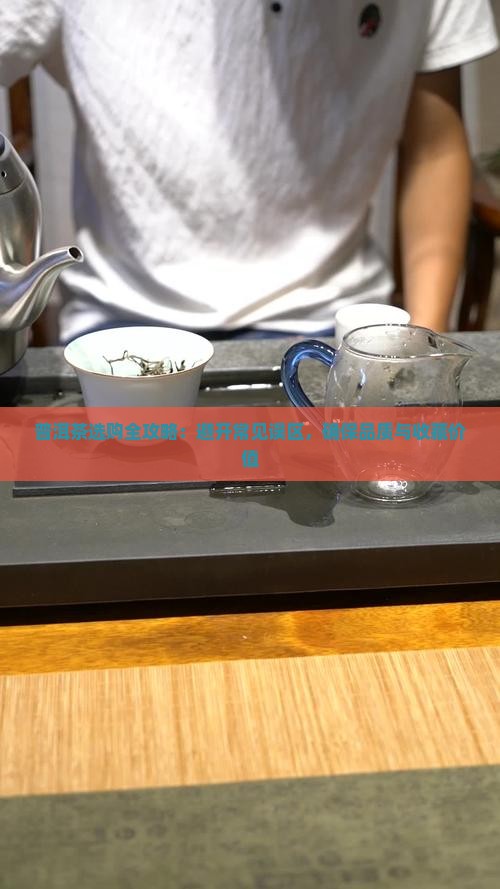 普洱茶选购全攻略：避开常见误区，确保品质与收藏价值