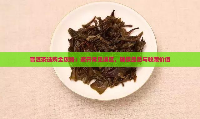 普洱茶选购全攻略：避开常见误区，确保品质与收藏价值