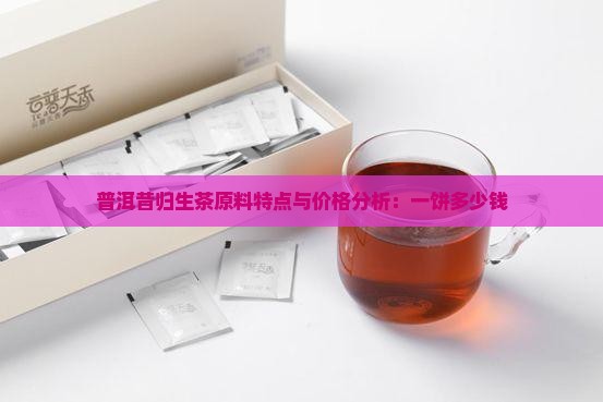 普洱昔归生茶原料特点与价格分析：一饼多少钱