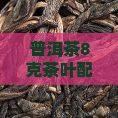 普洱茶8克茶叶配多少水泡制比例及毫升水量