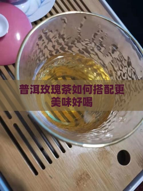 普洱玫瑰茶如何搭配更美味好喝