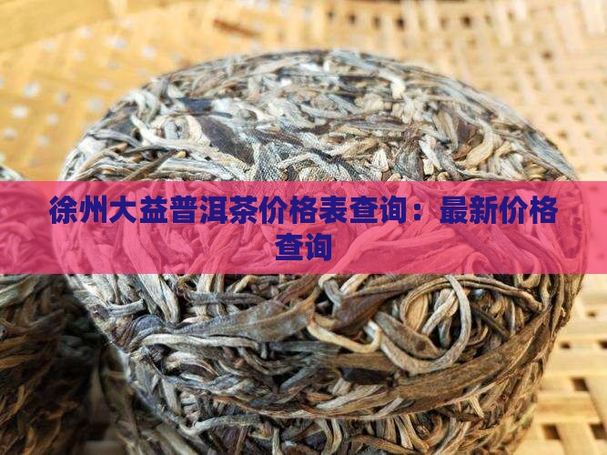 徐州大益普洱茶价格表查询：最新价格查询