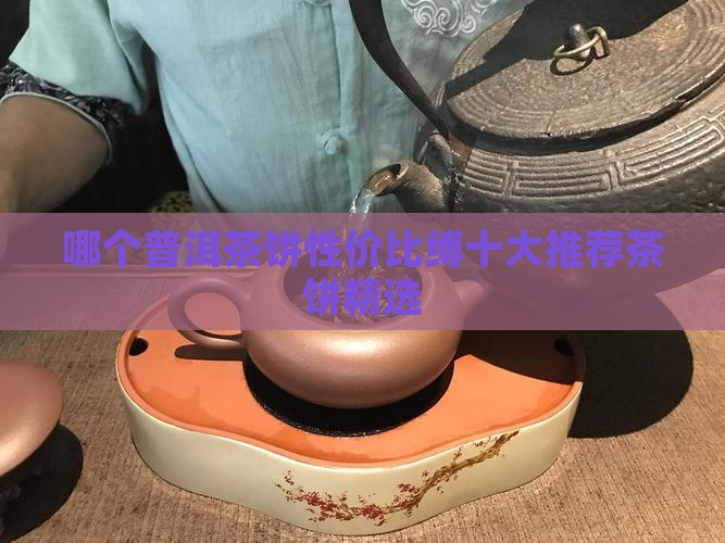 哪个普洱茶饼性价比缚十大推荐茶饼精选