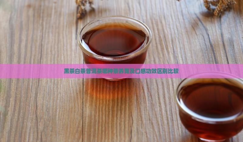 黑茶白茶普洱茶哪种茶养胃及口感功效区别比较