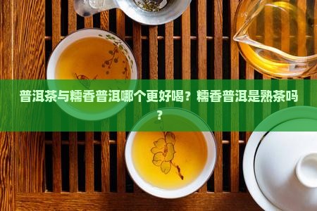 普洱茶与糯香普洱哪个更好喝？糯香普洱是熟茶吗？