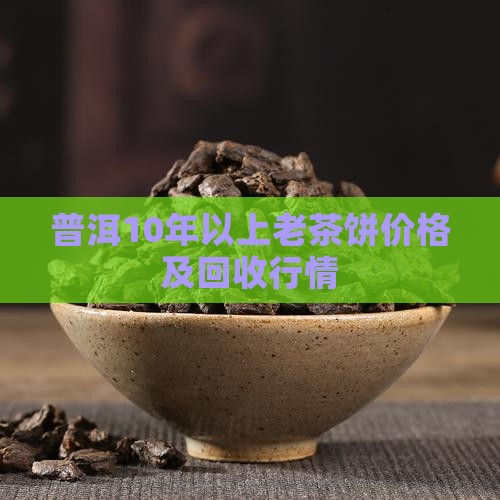 普洱10年以上老茶饼价格及回收行情