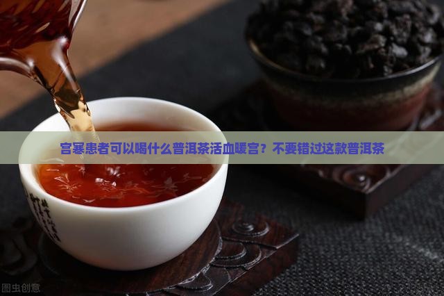 宫寒患者可以喝什么普洱茶活血暖宫？不要错过这款普洱茶