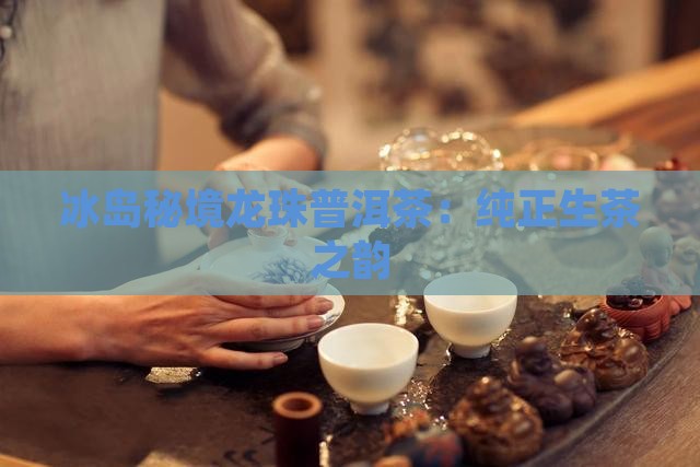 冰岛秘境龙珠普洱茶：纯正生茶之韵