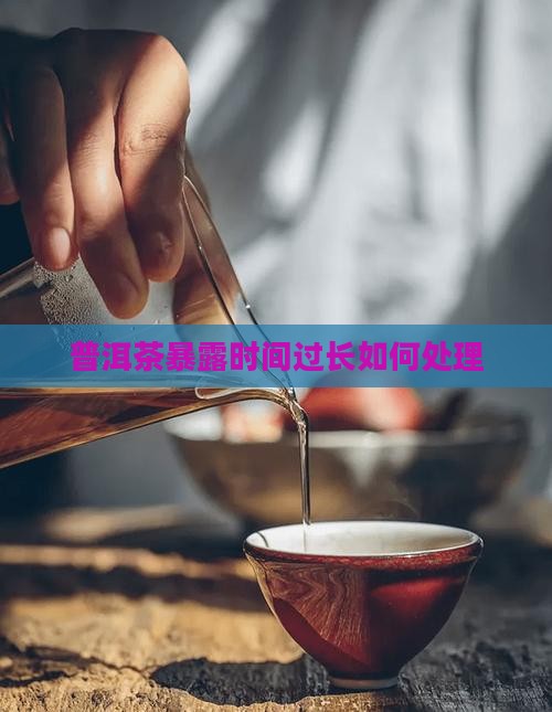 普洱茶暴露时间过长如何处理