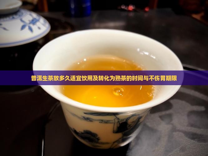 普洱生茶放多久适宜饮用及转化为熟茶的时间与不伤胃期限