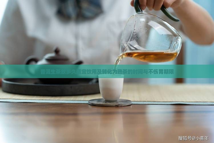 普洱生茶放多久适宜饮用及转化为熟茶的时间与不伤胃期限