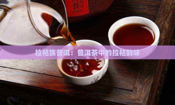 拉祜族普洱：普洱茶中的拉祜韵味