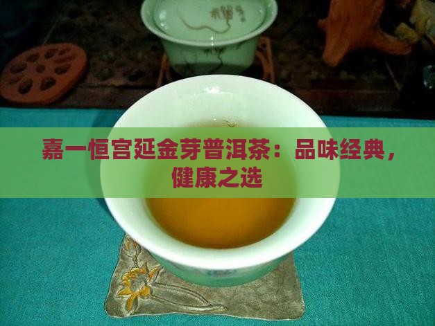 嘉一恒宫延金芽普洱茶：品味经典，健康之选