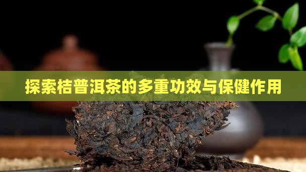探索桔普洱茶的多重功效与保健作用