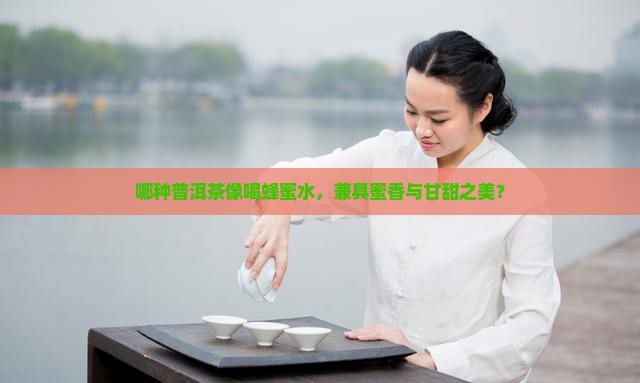 哪种普洱茶像喝蜂蜜水，兼具蜜香与甘甜之美？