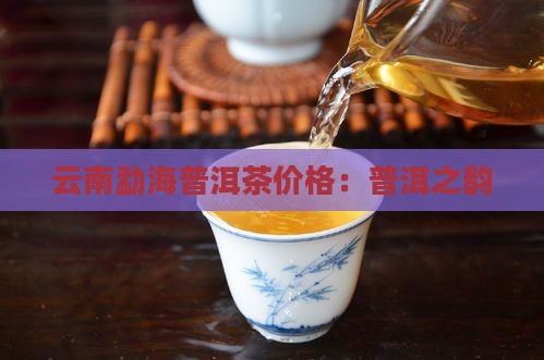 云南勐海普洱茶价格：普洱之韵