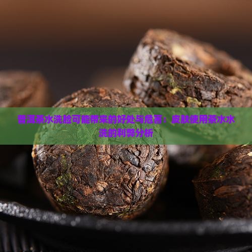 普洱茶水洗脸可能带来的好处与危害：皮肤使用茶水水洗的利弊分析