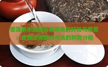 普洱茶水洗脸可能带来的好处与危害：皮肤使用茶水水洗的利弊分析