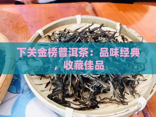 下关金榜普洱茶：品味经典，收藏佳品