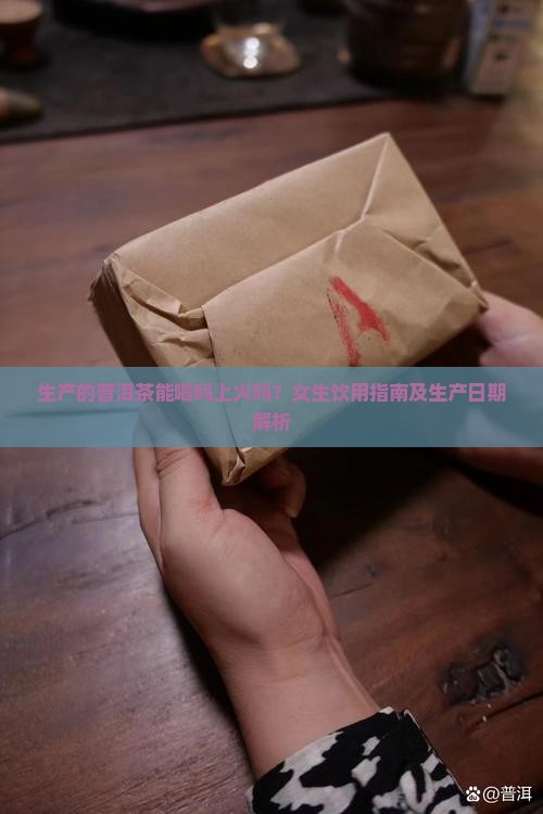 生产的普洱茶能喝吗上火吗？女生饮用指南及生产日期解析
