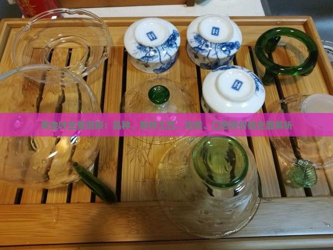 黄金叶生普洱茶：品种、制作工艺、功效、口感及价格全面解析