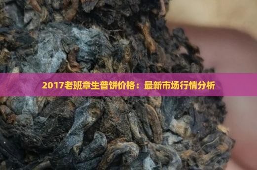 2017老班章生普饼价格：最新市场行情分析
