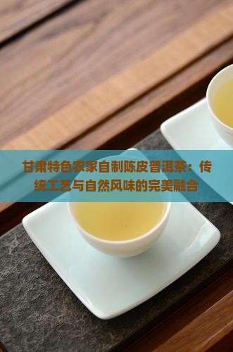 甘肃特色农家自制陈皮普洱茶：传统工艺与自然风味的完美融合
