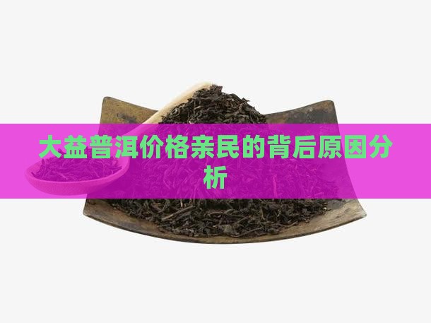 大益普洱价格亲民的背后原因分析