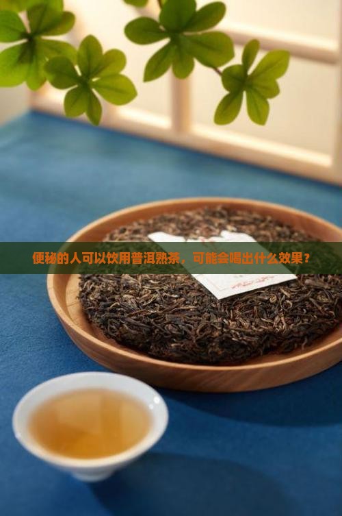 便秘的人可以饮用普洱熟茶，可能会喝出什么效果？