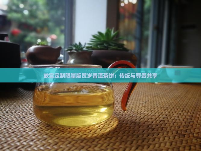 故宫定制限量版贺岁普洱茶饼：传统与尊贵共享