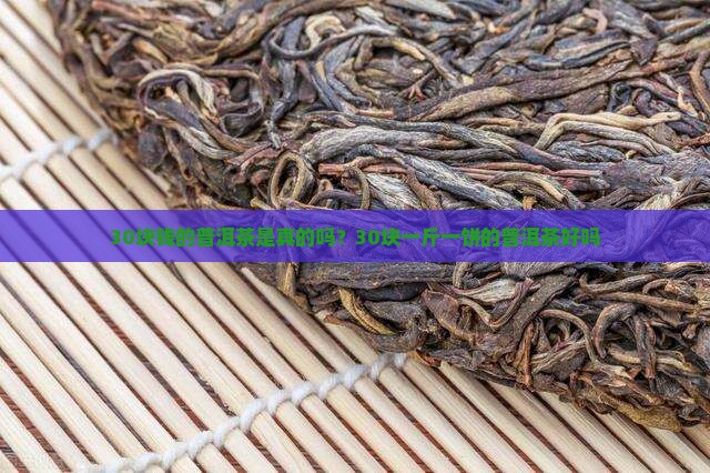30块钱的普洱茶是真的吗？30块一斤一饼的普洱茶好吗