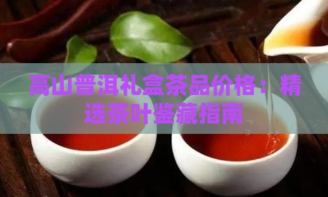 高山普洱礼盒茶品价格：精选茶叶鉴藏指南