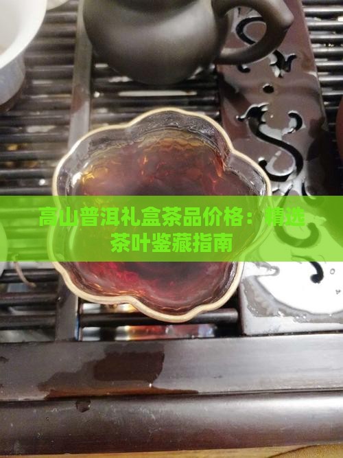 高山普洱礼盒茶品价格：精选茶叶鉴藏指南